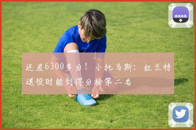 还差6300多分！小托马斯：杜兰特退役时能到得分榜第二名