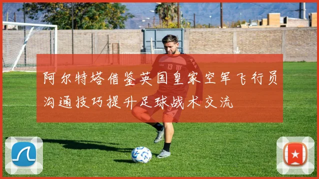 阿尔特塔借鉴英国皇家空军飞行员沟通技巧提升足球战术交流
