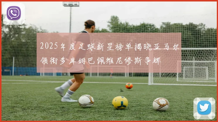 2025年度足球新星榜单揭晓亚马尔领衔多库姆巴佩维尼修斯争辉
