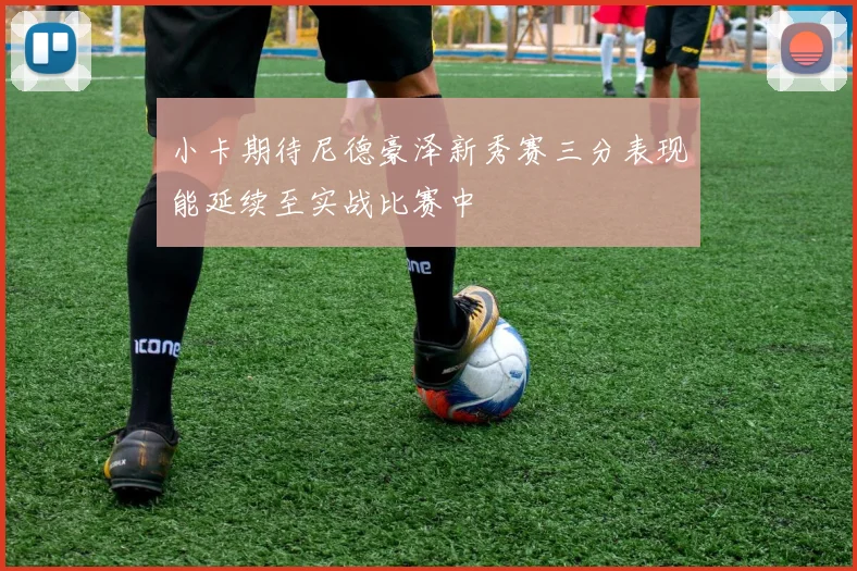小卡期待尼德豪泽新秀赛三分表现能延续至实战比赛中