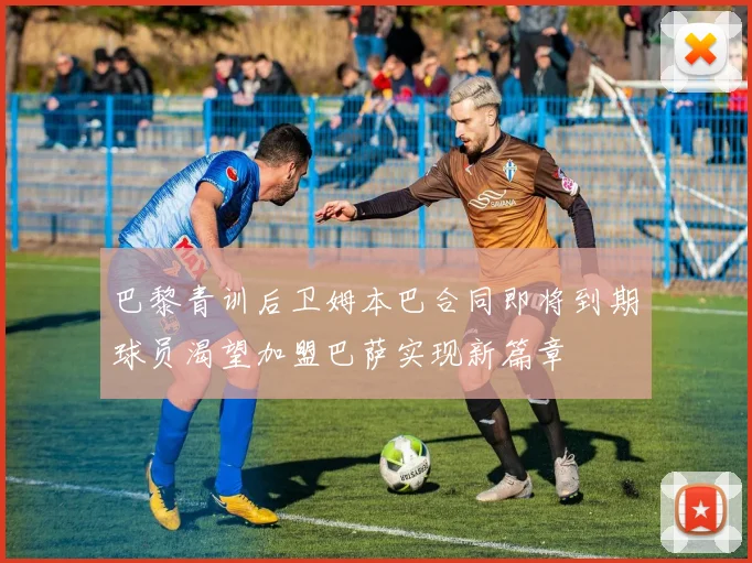 巴黎青训后卫姆本巴合同即将到期球员渴望加盟巴萨实现新篇章