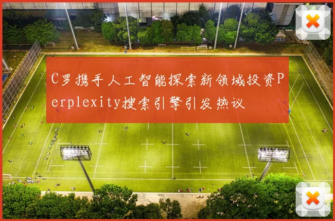 C罗携手人工智能探索新领域投资Perplexity搜索引擎引发热议