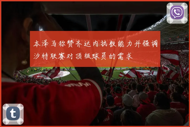 本泽马称赞齐达内执教能力并强调沙特联赛对顶级球员的需求