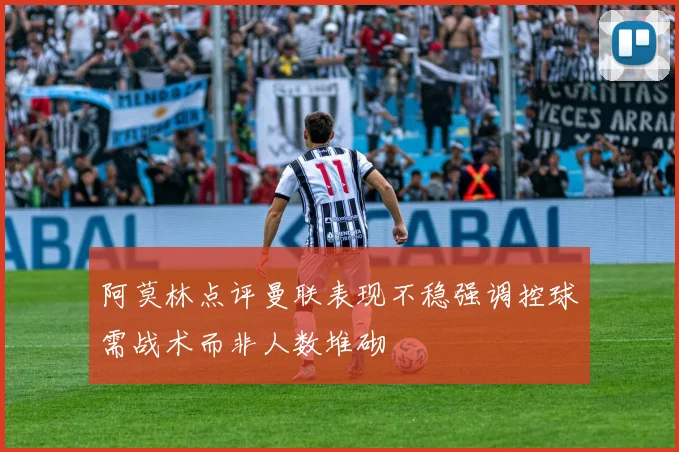 阿莫林点评曼联表现不稳强调控球需战术而非人数堆砌