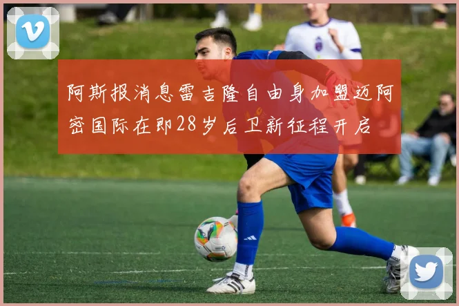 阿斯报消息雷吉隆自由身加盟迈阿密国际在即28岁后卫新征程开启