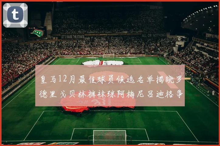 皇马12月最佳球员候选名单揭晓罗德里戈贝林裤袜琼阿梅尼吕迪格争夺荣誉
