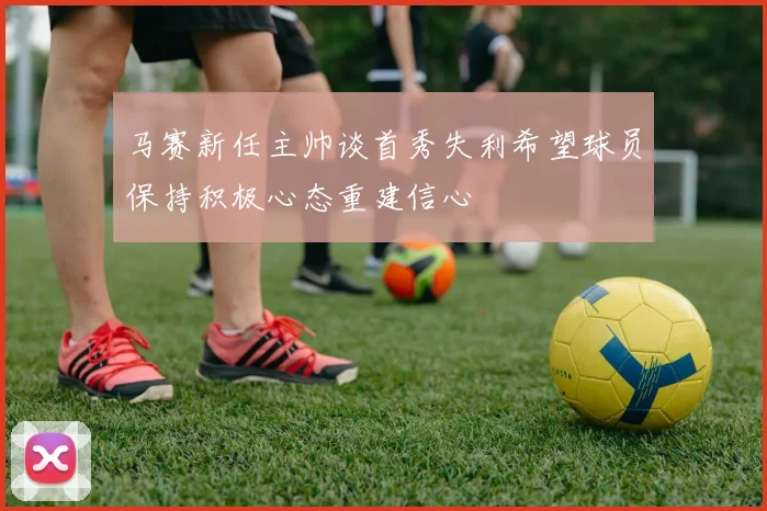 马赛新任主帅谈首秀失利希望球员保持积极心态重建信心