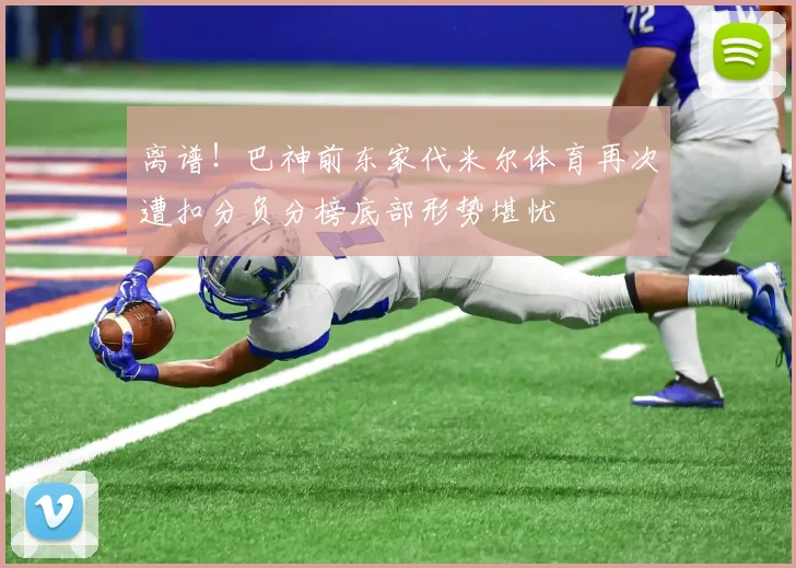 离谱！巴神前东家代米尔体育再次遭扣分负分榜底部形势堪忧