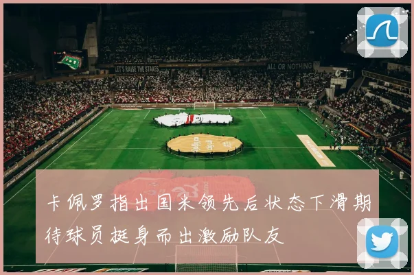 卡佩罗指出国米领先后状态下滑期待球员挺身而出激励队友