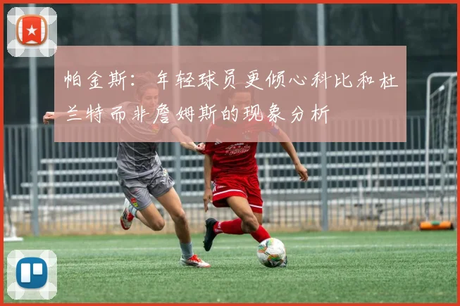 帕金斯：年轻球员更倾心科比和杜兰特而非詹姆斯的现象分析
