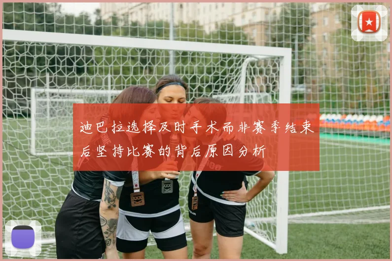 迪巴拉选择及时手术而非赛季结束后坚持比赛的背后原因分析