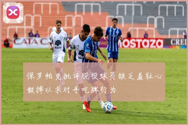 保罗帕克批评现役球员缺乏羞耻心假摔以求对手吃牌行为