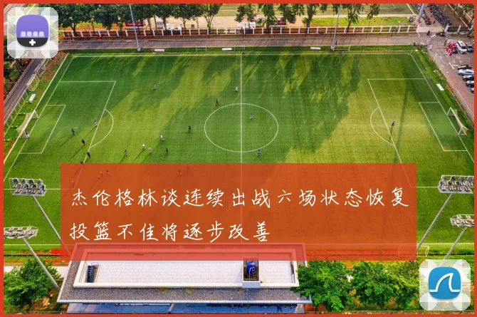 杰伦格林谈连续出战六场状态恢复投篮不佳将逐步改善