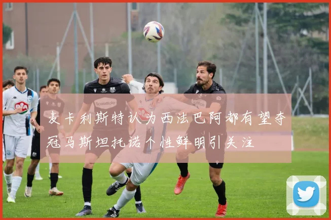 麦卡利斯特认为西法巴阿都有望夺冠马斯坦托诺个性鲜明引关注