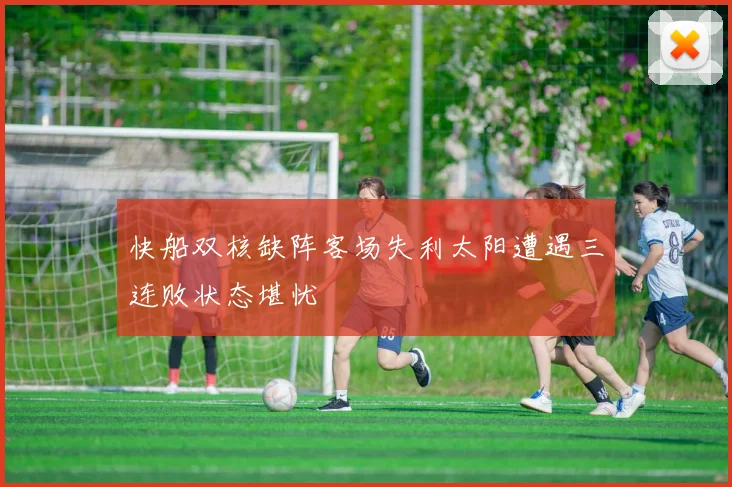 快船双核缺阵客场失利太阳遭遇三连败状态堪忧