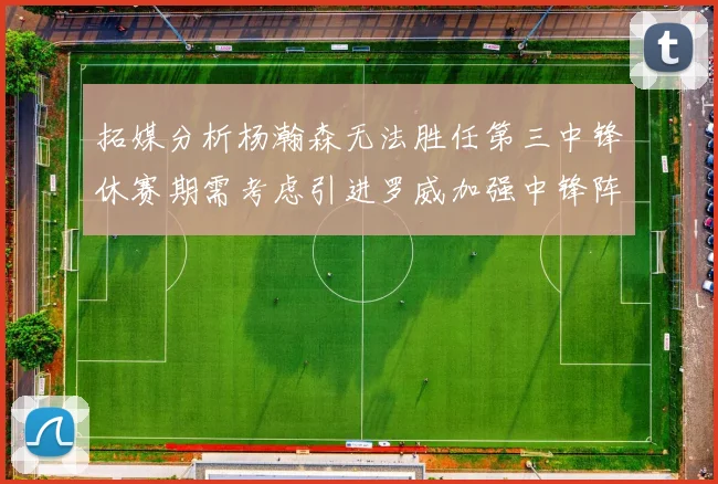 拓媒分析杨瀚森无法胜任第三中锋休赛期需考虑引进罗威加强中锋阵容