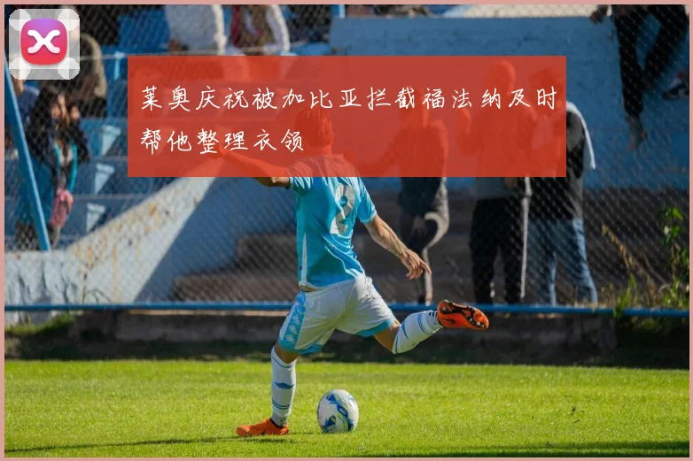 莱奥庆祝被加比亚拦截福法纳及时帮他整理衣领
