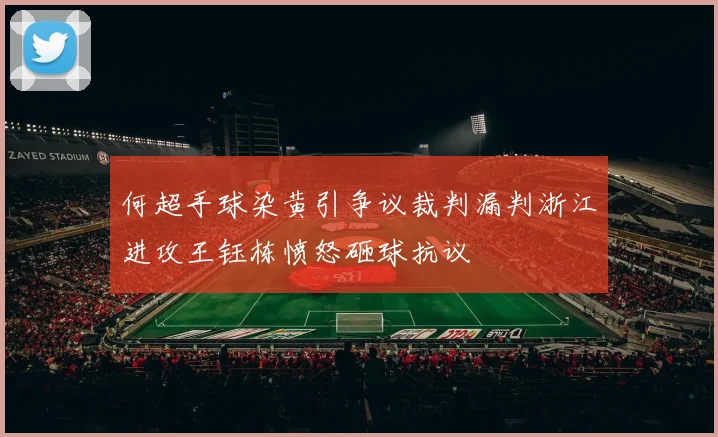 何超手球染黄引争议裁判漏判浙江进攻王钰栋愤怒砸球抗议