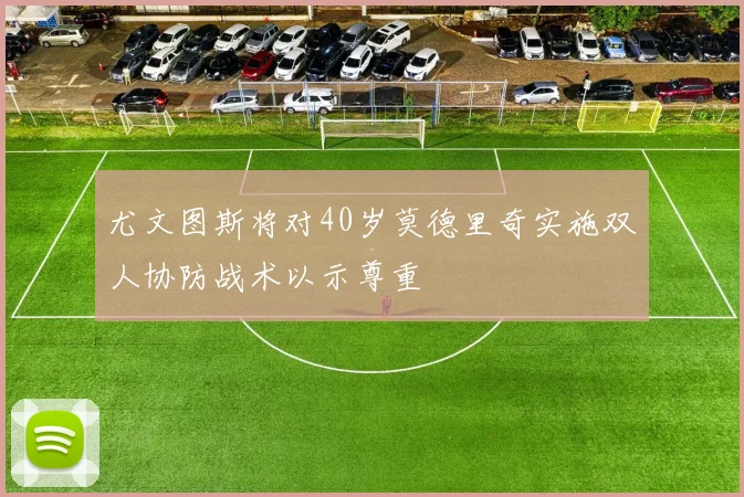 尤文图斯将对40岁莫德里奇实施双人协防战术以示尊重