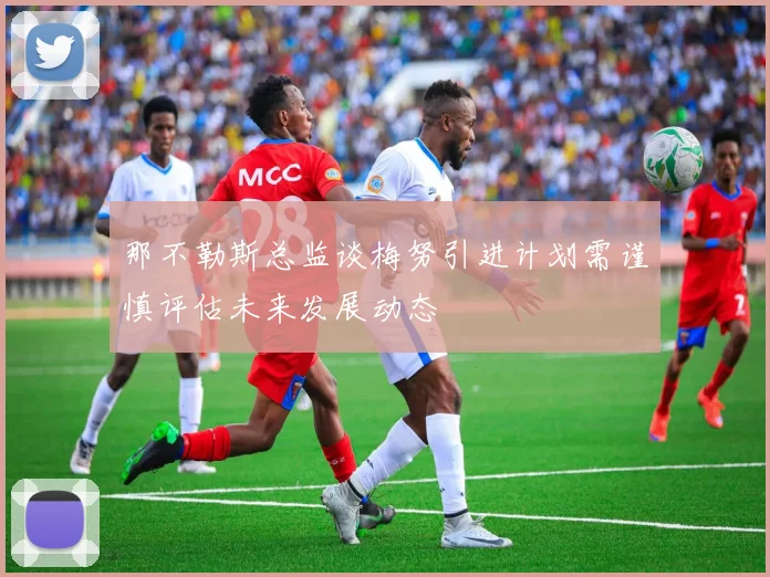 那不勒斯总监谈梅努引进计划需谨慎评估未来发展动态