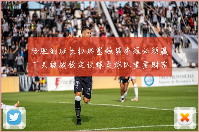 险胜副班长拉姆塞强调夺冠必须赢下关键战役定位球是球队重要财富