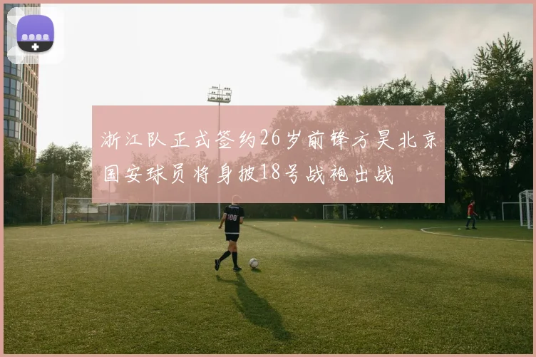 浙江队正式签约26岁前锋方昊北京国安球员将身披18号战袍出战