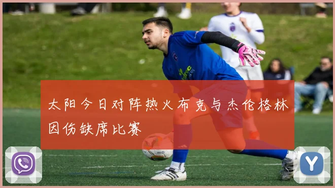 太阳今日对阵热火布克与杰伦格林因伤缺席比赛
