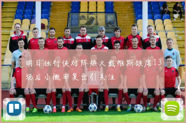明日独行侠对阵热火戴维斯缺席13场后小概率复出引关注