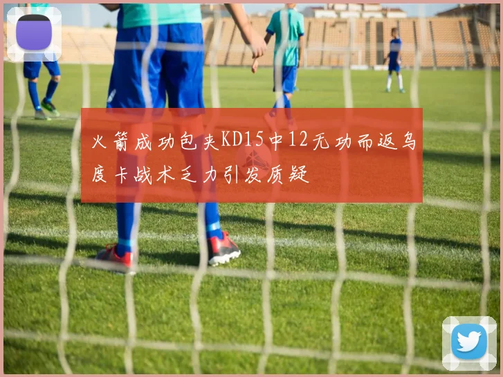 火箭成功包夹KD15中12无功而返乌度卡战术乏力引发质疑