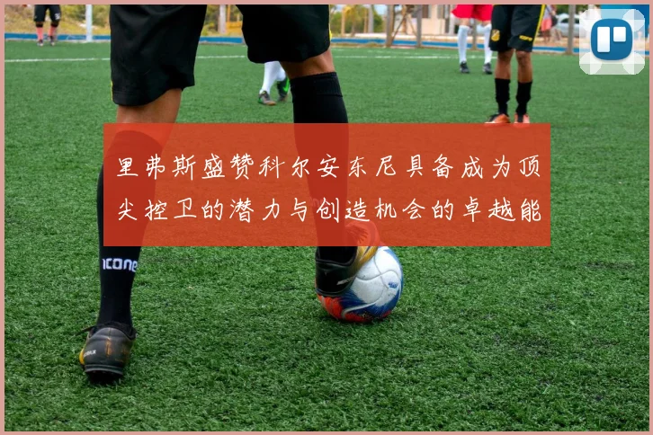 里弗斯盛赞科尔安东尼具备成为顶尖控卫的潜力与创造机会的卓越能力