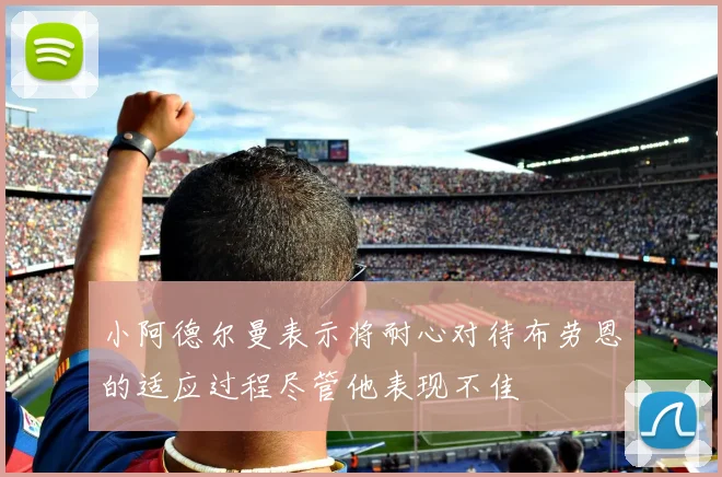 小阿德尔曼表示将耐心对待布劳恩的适应过程尽管他表现不佳