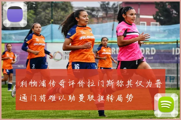 利物浦传奇评价拉门斯称其仅为普通门将难以助曼联扭转局势