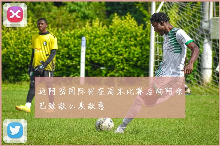 迈阿密国际将在周末比赛后向阿尔巴致敬以表敬意