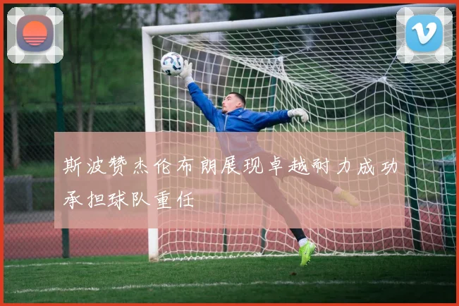 斯波赞杰伦布朗展现卓越耐力成功承担球队重任