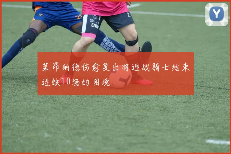 莱昂纳德伤愈复出将迎战骑士结束连缺10场的困境