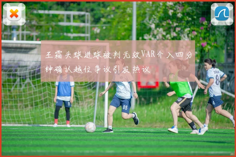 王霜头球进球被判无效VAR介入四分钟确认越位争议引发热议
