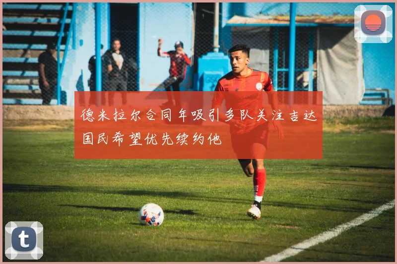 德米拉尔合同年吸引多队关注吉达国民希望优先续约他
