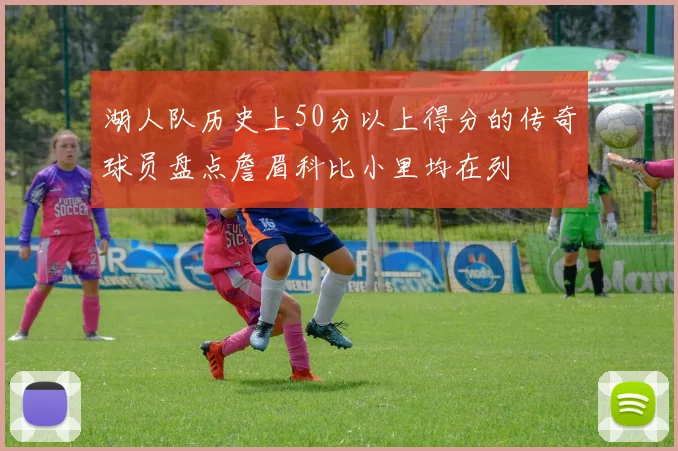 湖人队历史上50分以上得分的传奇球员盘点詹眉科比小里均在列