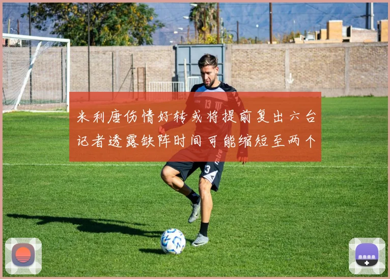 米利唐伤情好转或将提前复出六台记者透露缺阵时间可能缩短至两个月