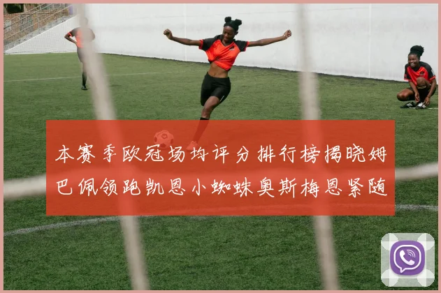 本赛季欧冠场均评分排行榜揭晓姆巴佩领跑凯恩小蜘蛛奥斯梅恩紧随其后