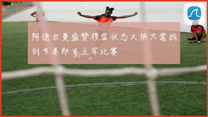 阿德尔曼盛赞穆雷状态火热只需找到节奏即可主宰比赛
