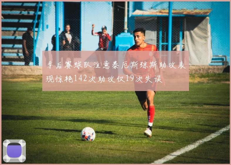 季后赛球队注意泰厄斯琼斯助攻表现惊艳142次助攻仅19次失误