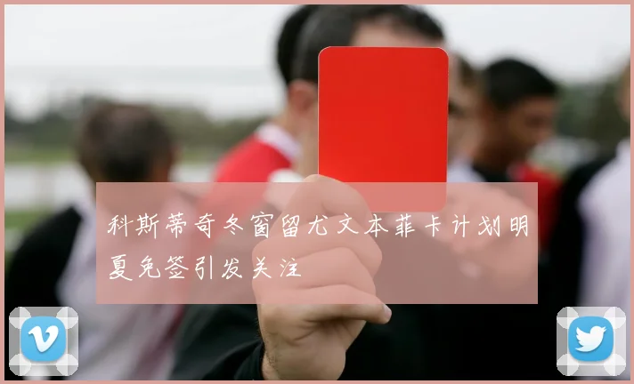 科斯蒂奇冬窗留尤文本菲卡计划明夏免签引发关注