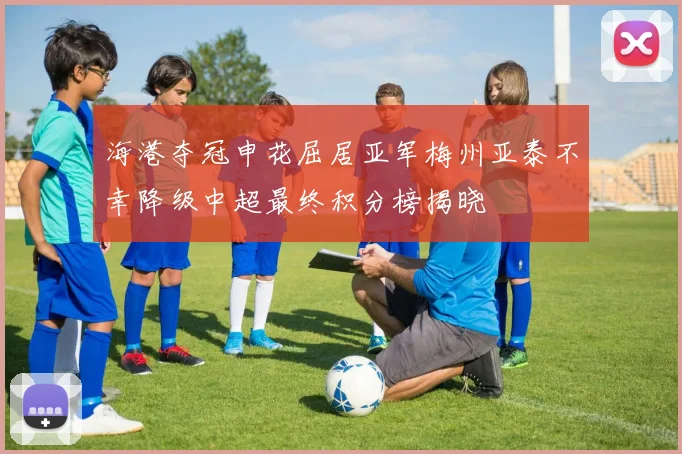 海港夺冠申花屈居亚军梅州亚泰不幸降级中超最终积分榜揭晓