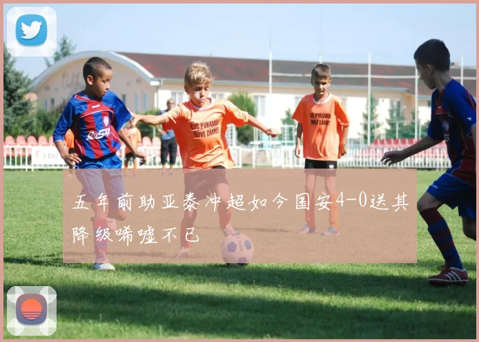 五年前助亚泰冲超如今国安4-0送其降级唏嘘不已