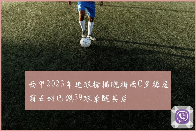 西甲2023年进球榜揭晓梅西C罗稳居前五姆巴佩39球紧随其后