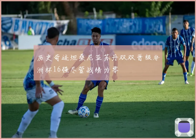 历史奇迹坦桑尼亚苏丹双双晋级非洲杯16强尽管战绩为零