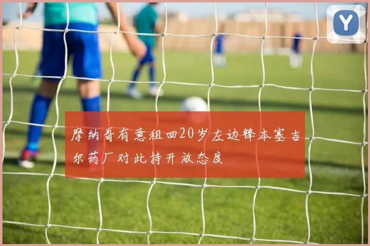 摩纳哥有意租回20岁左边锋本塞吉尔药厂对此持开放态度