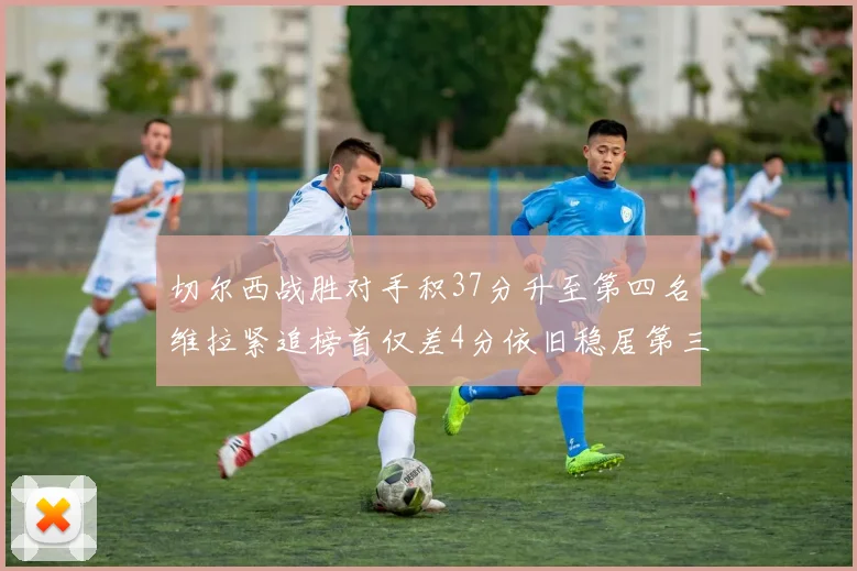 切尔西战胜对手积37分升至第四名维拉紧追榜首仅差4分依旧稳居第三