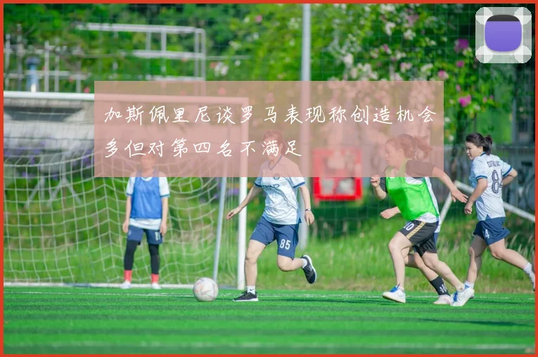 加斯佩里尼谈罗马表现称创造机会多但对第四名不满足